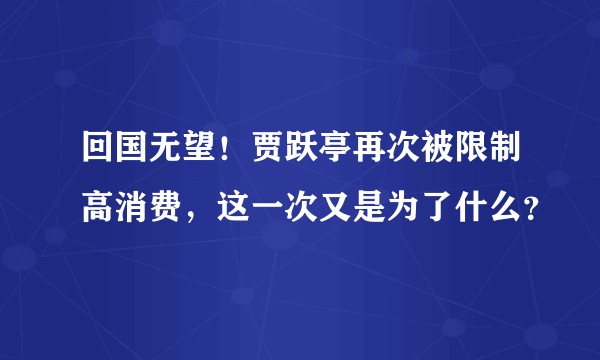 回国无望！贾跃亭再次被限制高消费，这一次又是为了什么？