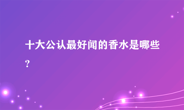 十大公认最好闻的香水是哪些？