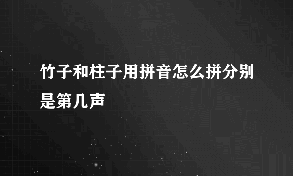 竹子和柱子用拼音怎么拼分别是第几声