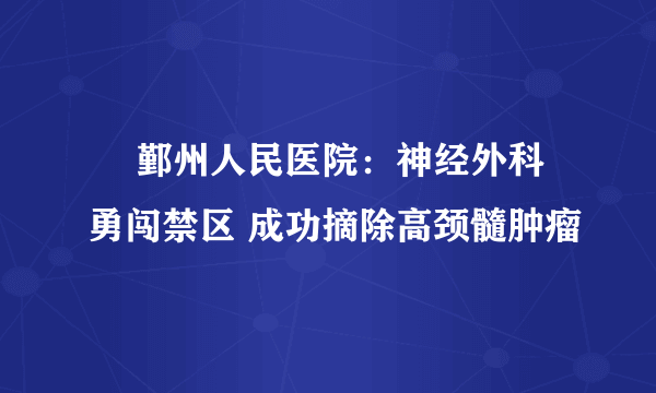   鄞州人民医院：神经外科勇闯禁区 成功摘除高颈髓肿瘤