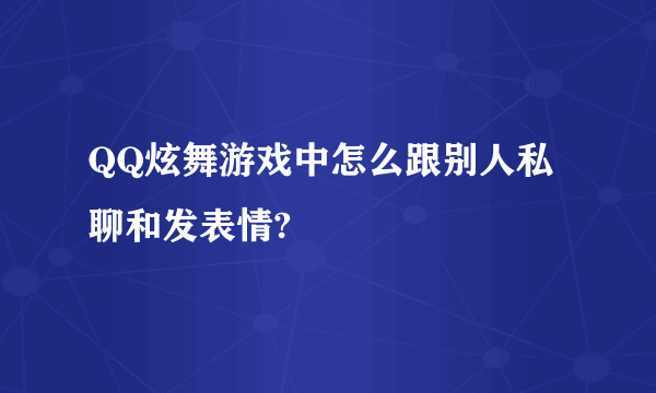 QQ炫舞游戏中怎么跟别人私聊和发表情?