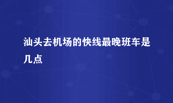 汕头去机场的快线最晚班车是几点