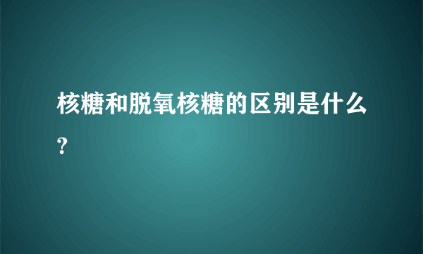 核糖和脱氧核糖的区别是什么?