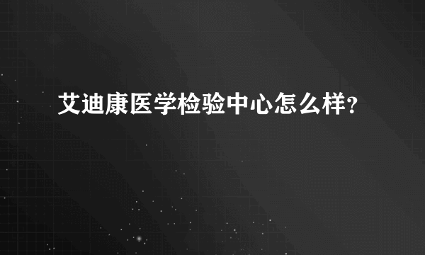 艾迪康医学检验中心怎么样？