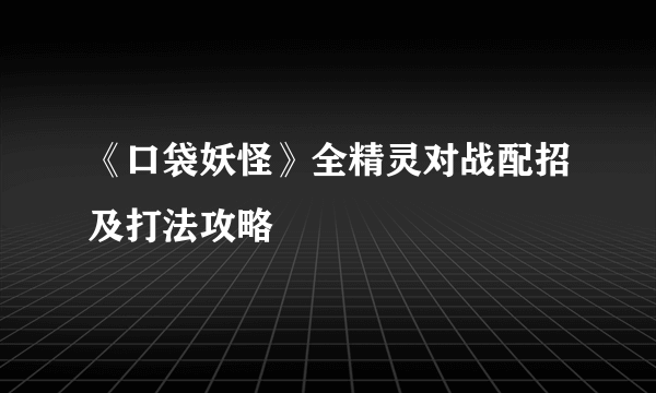 《口袋妖怪》全精灵对战配招及打法攻略