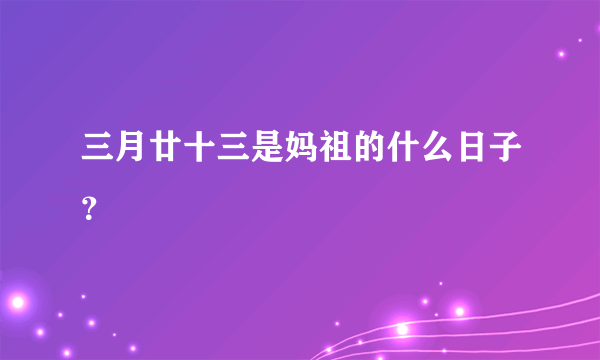 三月廿十三是妈祖的什么日子？