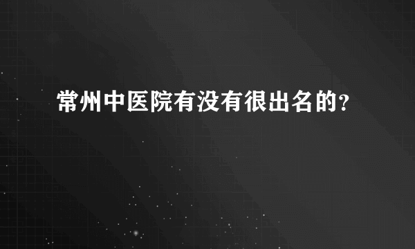 常州中医院有没有很出名的？