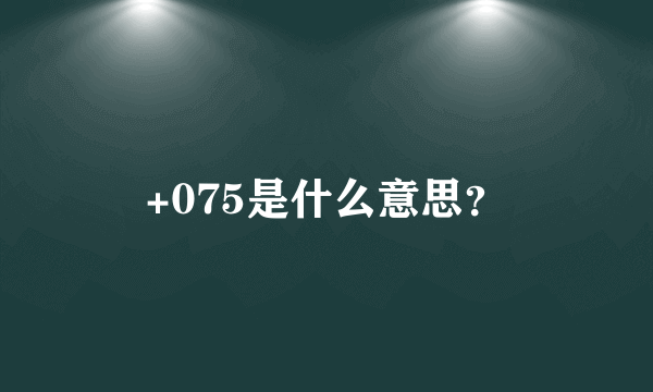 +075是什么意思？