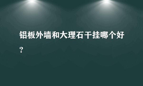 铝板外墙和大理石干挂哪个好？