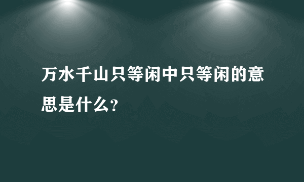 万水千山只等闲中只等闲的意思是什么？