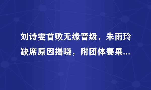 刘诗雯首败无缘晋级，朱雨玲缺席原因揭晓，附团体赛果及8强对阵