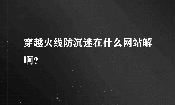 穿越火线防沉迷在什么网站解啊？