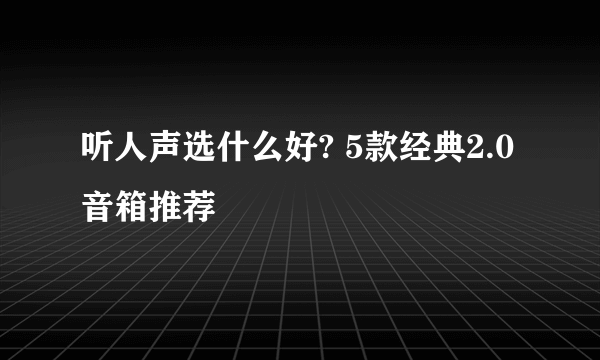 听人声选什么好? 5款经典2.0音箱推荐