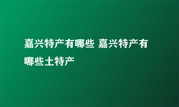 嘉兴特产有哪些 嘉兴特产有哪些土特产