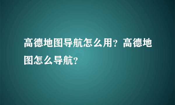 高德地图导航怎么用？高德地图怎么导航？