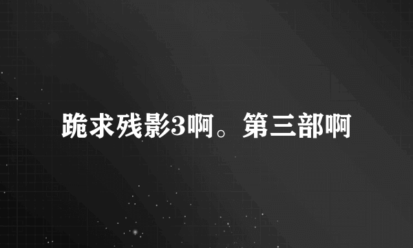 跪求残影3啊。第三部啊