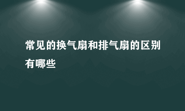 常见的换气扇和排气扇的区别有哪些