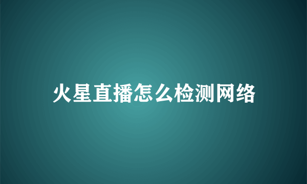 火星直播怎么检测网络