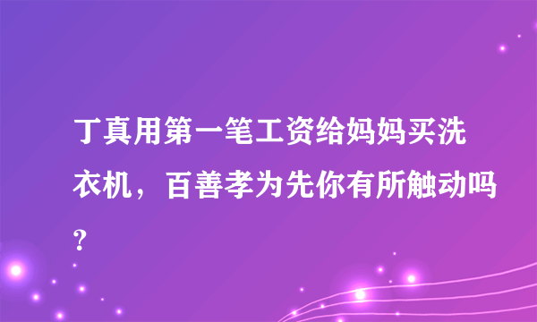 丁真用第一笔工资给妈妈买洗衣机，百善孝为先你有所触动吗？