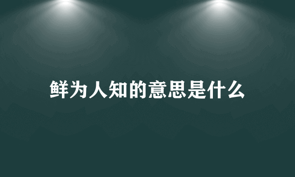 鲜为人知的意思是什么