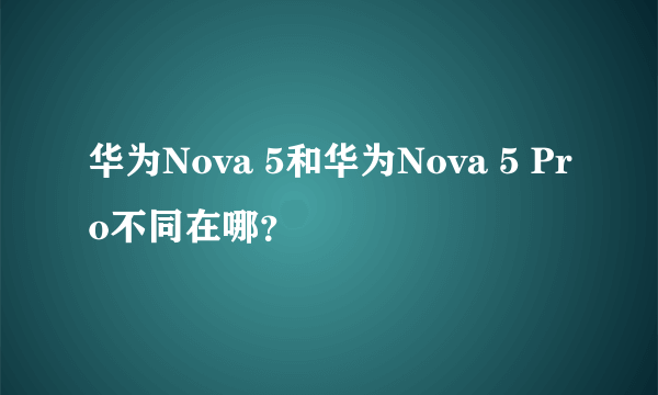 华为Nova 5和华为Nova 5 Pro不同在哪？