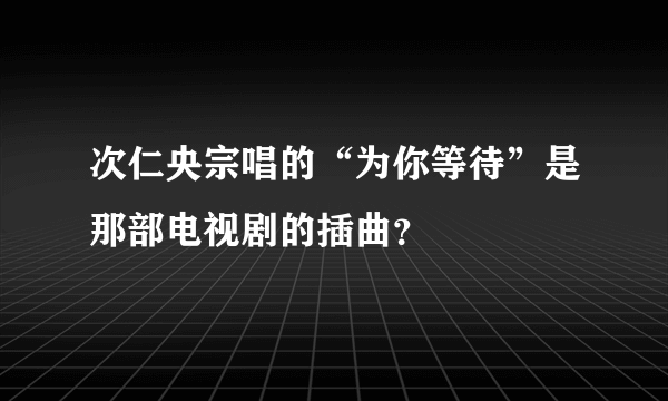 次仁央宗唱的“为你等待”是那部电视剧的插曲？