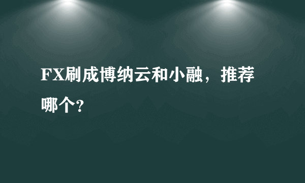 FX刷成博纳云和小融，推荐哪个？