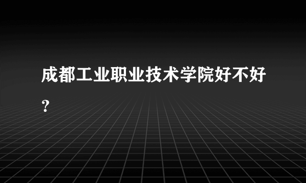 成都工业职业技术学院好不好？