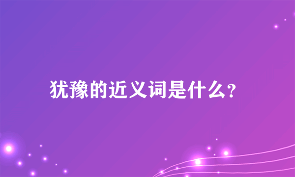 犹豫的近义词是什么？