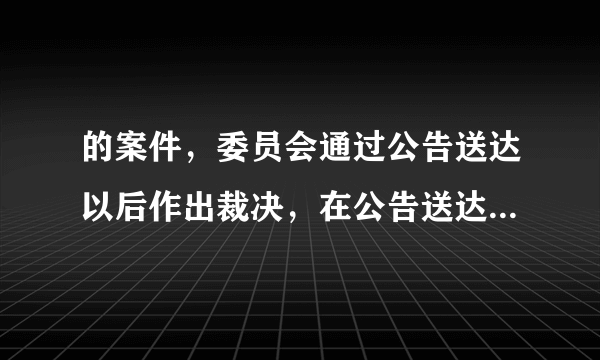 的案件，委员会通过公告送达以后作出裁决，在公告送达的时候明确说明若被申请人不到庭在闭庭后过十五天裁决视为送达。委员会的这种做法是否有效？希望能给予明确的回答