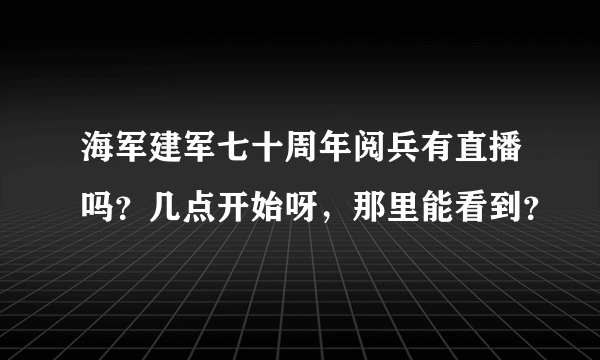 海军建军七十周年阅兵有直播吗？几点开始呀，那里能看到？