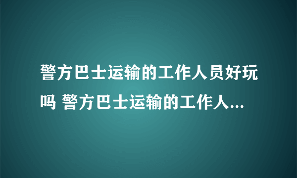 警方巴士运输的工作人员好玩吗 警方巴士运输的工作人员玩法简介