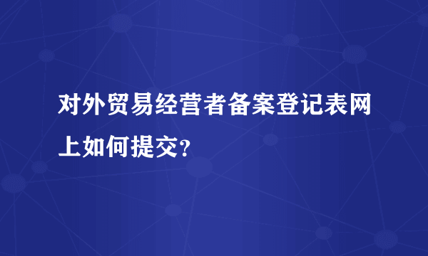 对外贸易经营者备案登记表网上如何提交？