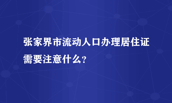 张家界市流动人口办理居住证需要注意什么？