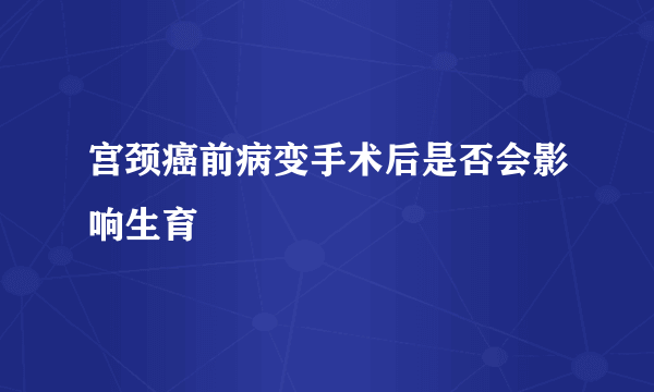 宫颈癌前病变手术后是否会影响生育