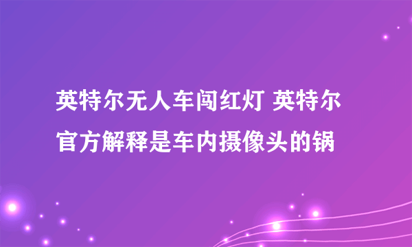 英特尔无人车闯红灯 英特尔官方解释是车内摄像头的锅