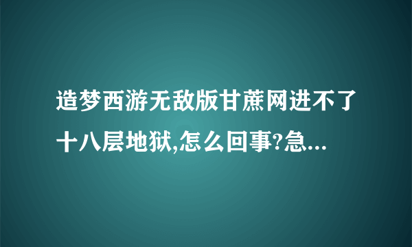 造梦西游无敌版甘蔗网进不了十八层地狱,怎么回事?急！！！！1