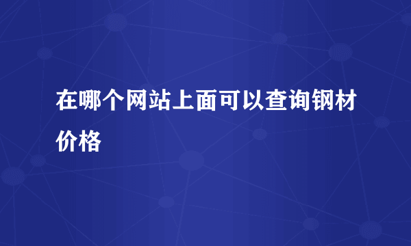 在哪个网站上面可以查询钢材价格