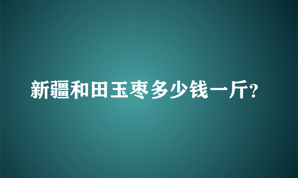 新疆和田玉枣多少钱一斤？