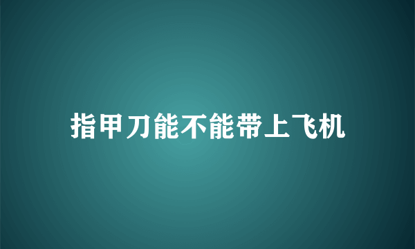 指甲刀能不能带上飞机