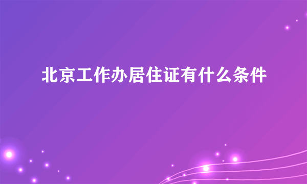 北京工作办居住证有什么条件