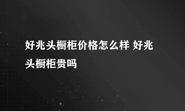 好兆头橱柜价格怎么样 好兆头橱柜贵吗