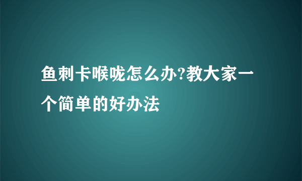 鱼刺卡喉咙怎么办?教大家一个简单的好办法