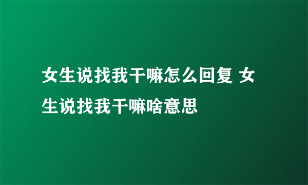 女生说找我干嘛怎么回复 女生说找我干嘛啥意思