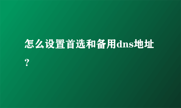 怎么设置首选和备用dns地址？