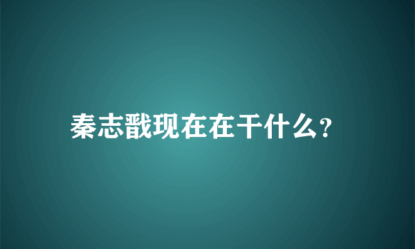 秦志戬现在在干什么？