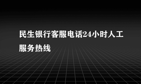 民生银行客服电话24小时人工服务热线