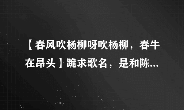 【春风吹杨柳呀吹杨柳，春牛在昂头】跪求歌名，是和陈佩斯小品同一年的？