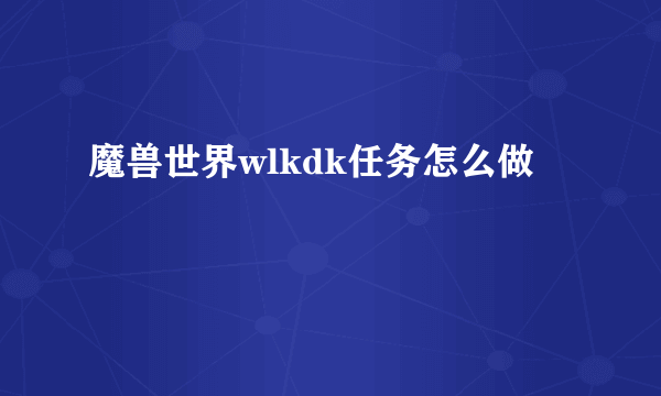 魔兽世界wlkdk任务怎么做