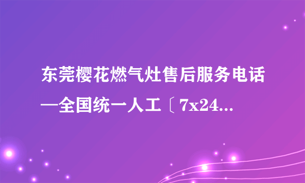 东莞樱花燃气灶售后服务电话—全国统一人工〔7x24小时)客服热线